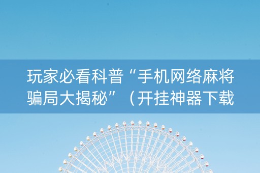 玩家必看科普“手机网络麻将骗局大揭秘”（开挂神器下载)