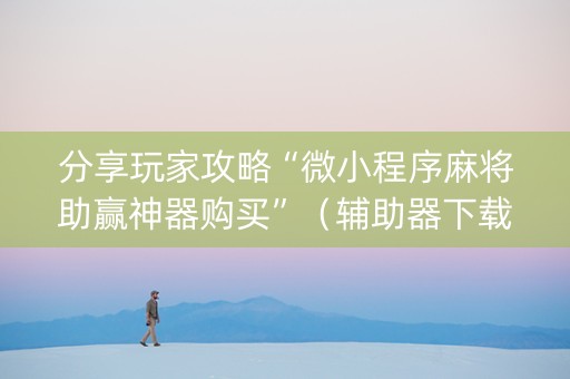 分享玩家攻略“微小程序麻将助赢神器购买”（辅助器下载)