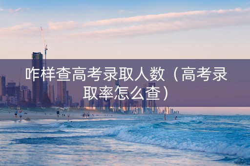 咋样查高考录取人数（高考录取率怎么查）