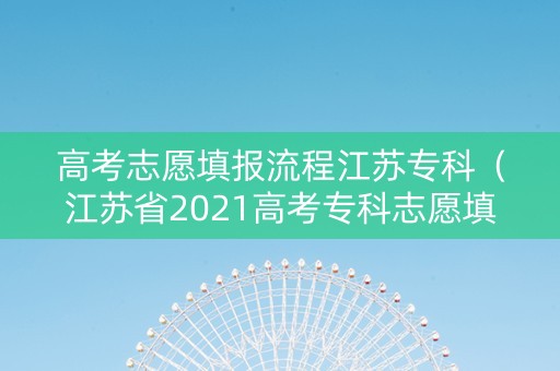 高考志愿填报流程江苏专科（江苏省2021高考专科志愿填报新方案）
