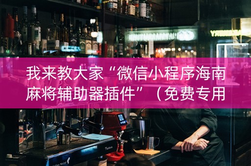 我来教大家“微信小程序海南麻将辅助器插件”（免费专用神器)