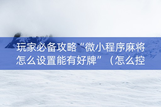 玩家必备攻略“微小程序麻将怎么设置能有好牌”（怎么控制输赢)