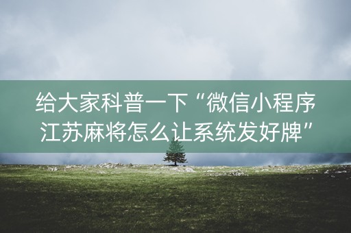 给大家科普一下“微信小程序江苏麻将怎么让系统发好牌”（必赢神器辅助器)