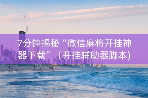 7分钟揭秘“微信麻将开挂神器下载”（开挂辅助器脚本)