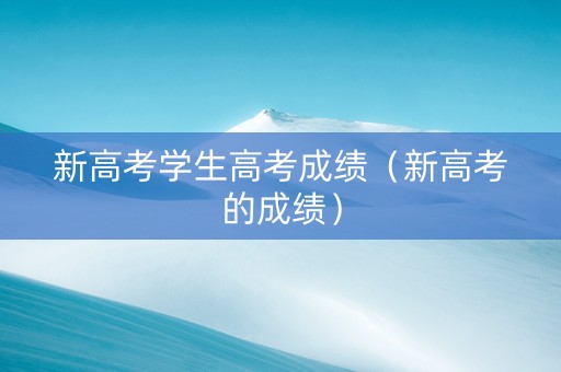 新高考学生高考成绩（新高考的成绩）