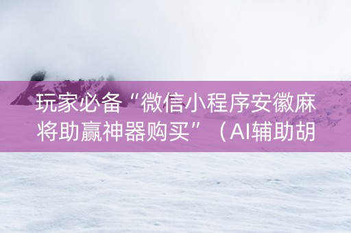 玩家必备“微信小程序安徽麻将助赢神器购买”（AI辅助胡牌规则)