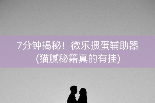 7分钟揭秘！微乐掼蛋辅助器(猫腻秘籍真的有挂)