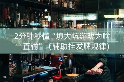 2分钟秒懂“填大坑游戏为啥一直输”（辅助挂发牌规律)