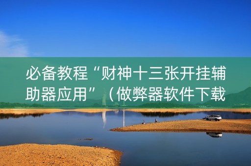 必备教程“财神十三张开挂辅助器应用”（做弊器软件下载)