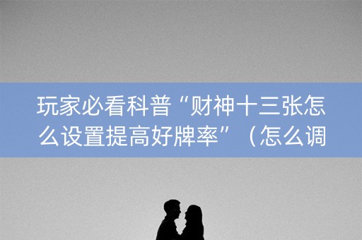 玩家必看科普“财神十三张怎么设置提高好牌率”（怎么调胜率)