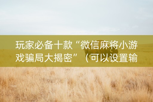 玩家必备十款“微信麻将小游戏骗局大揭密”（可以设置输赢吗)