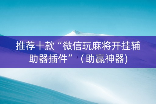 推荐十款“微信玩麻将开挂辅助器插件”（助赢神器)