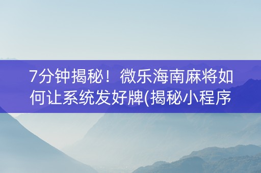 7分钟揭秘！微乐海南麻将如何让系统发好牌(揭秘小程序输赢技巧)