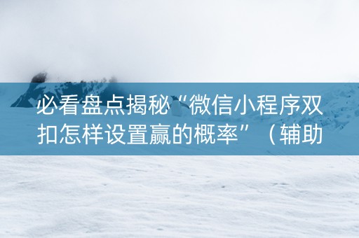 必看盘点揭秘“微信小程序双扣怎样设置赢的概率”（辅助器下载)