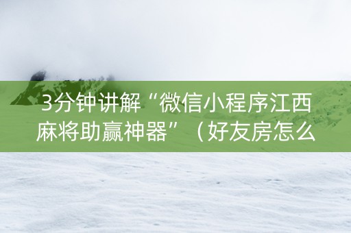3分钟讲解“微信小程序江西麻将助赢神器”（好友房怎么才能赢)