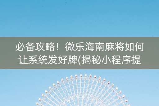 必备攻略！微乐海南麻将如何让系统发好牌(揭秘小程序提高胜率)