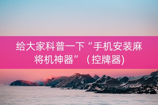 给大家科普一下“手机安装麻将机神器”（控牌器)