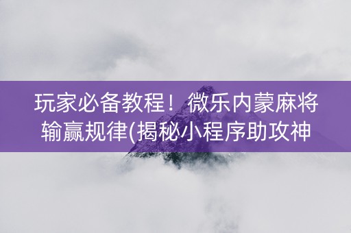 玩家必备教程！微乐内蒙麻将输赢规律(揭秘小程序助攻神器)