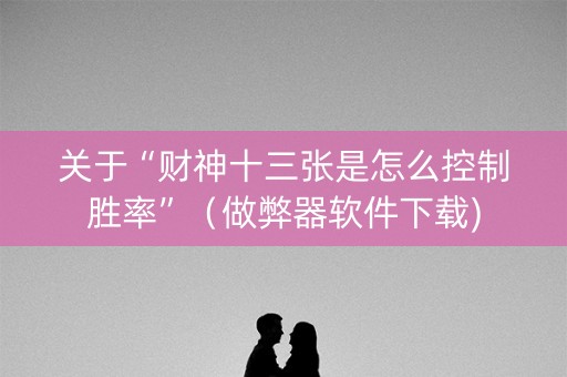 关于“财神十三张是怎么控制胜率”（做弊器软件下载)
