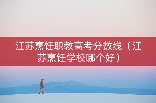 江苏烹饪职教高考分数线（江苏烹饪学校哪个好）