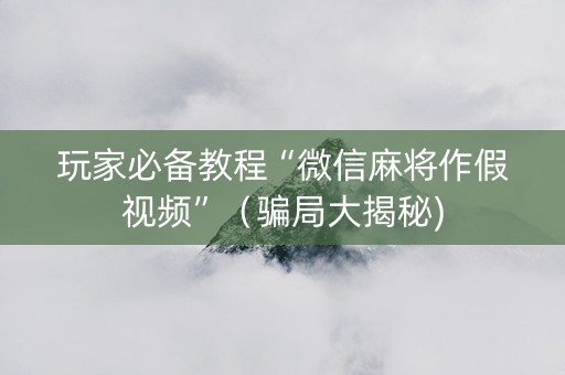 玩家必备教程“微信麻将作假视频”（骗局大揭秘)