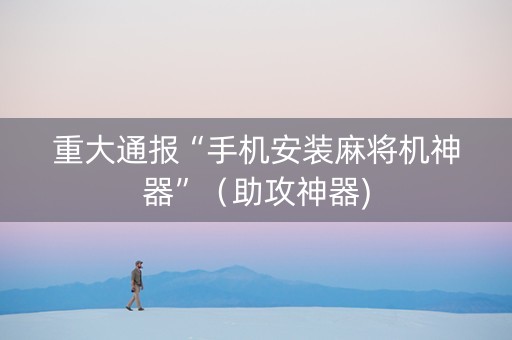 重大通报“手机安装麻将机神器”（助攻神器)