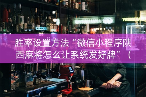 胜率设置方法“微信小程序陕西麻将怎么让系统发好牌”（怎么增加胜率)