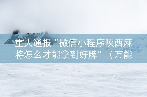 重大通报“微信小程序陕西麻将怎么才能拿到好牌”（万能开挂神器)