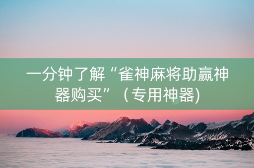 一分钟了解“雀神麻将助赢神器购买”（专用神器)