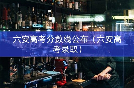 六安高考分数线公布（六安高考录取）