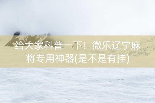 给大家科普一下！微乐辽宁麻将专用神器(是不是有挂)