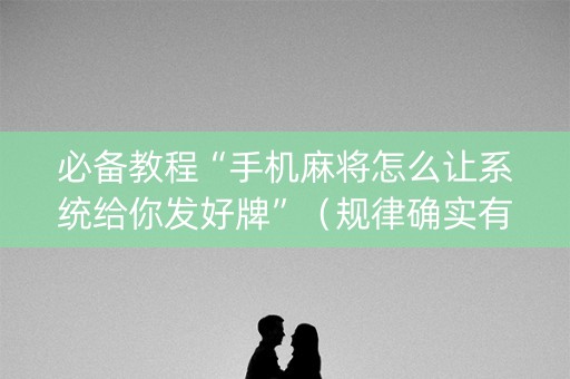 必备教程“手机麻将怎么让系统给你发好牌”（规律确实有挂)
