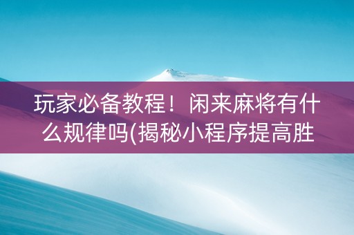 玩家必备教程！闲来麻将有什么规律吗(揭秘小程序提高胜率)