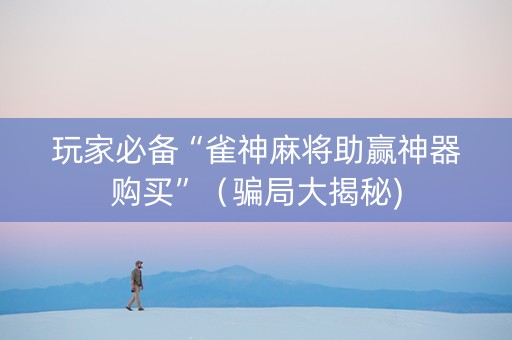 玩家必备“雀神麻将助赢神器购买”（骗局大揭秘)