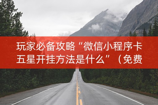 玩家必备攻略“微信小程序卡五星开挂方法是什么”（免费辅助)
