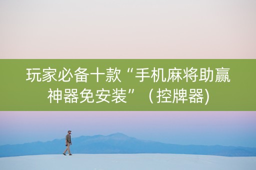 玩家必备十款“手机麻将助赢神器免安装”（控牌器)