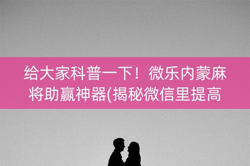 给大家科普一下！微乐内蒙麻将助赢神器(揭秘微信里提高胜率)