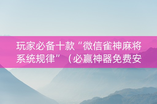 玩家必备十款“微信雀神麻将系统规律”（必赢神器免费安装)