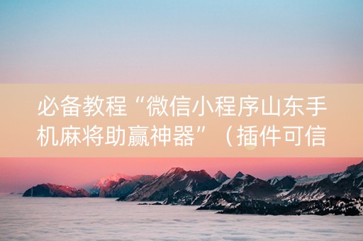 必备教程“微信小程序山东手机麻将助赢神器”（插件可信吗)