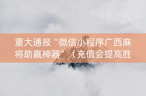 重大通报“微信小程序广西麻将助赢神器”（充值会提高胜率么)