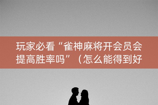 玩家必看“雀神麻将开会员会提高胜率吗”（怎么能得到好牌)