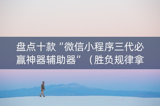 盘点十款“微信小程序三代必赢神器辅助器”（胜负规律拿好牌)