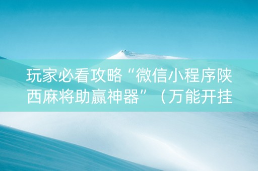 玩家必看攻略“微信小程序陕西麻将助赢神器”（万能开挂神器)