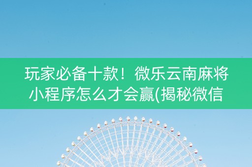 玩家必备十款！微乐云南麻将小程序怎么才会赢(揭秘微信里赢牌技巧)