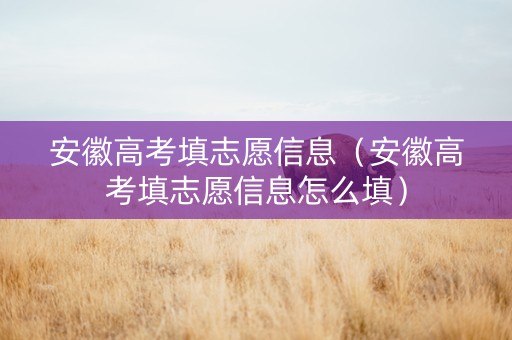 安徽高考填志愿信息（安徽高考填志愿信息怎么填）