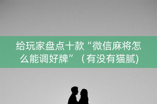 给玩家盘点十款“微信麻将怎么能调好牌”（有没有猫腻)