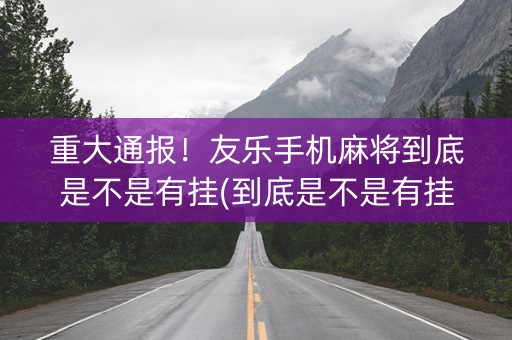 重大通报！友乐手机麻将到底是不是有挂(到底是不是有挂)