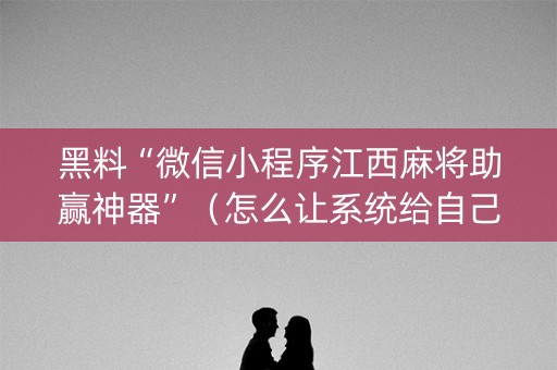 黑料“微信小程序江西麻将助赢神器”（怎么让系统给自己好牌)