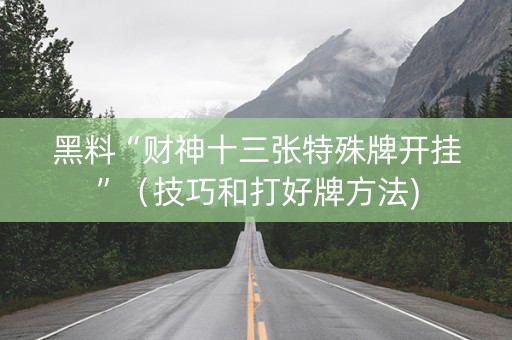 黑料“财神十三张特殊牌开挂”（技巧和打好牌方法)