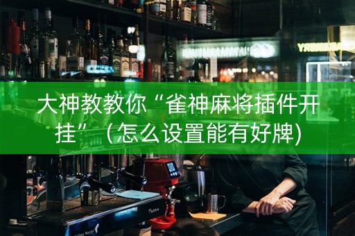 大神教教你“雀神麻将插件开挂”（怎么设置能有好牌)